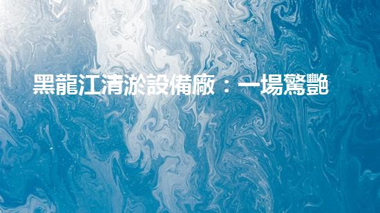黑龍江清淤設備廠：一場驚艷的技術革命，揭秘深海寶藏！
